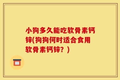 小狗多久能吃软骨素钙锌(狗狗何时适合食用软骨素钙锌？)