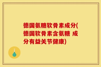 德国氨糖软骨素成分(德国软骨素含氨糖 成分有益关节健康)