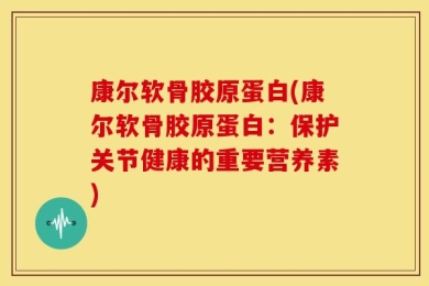 康尔软骨胶原蛋白(康尔软骨胶原蛋白：保护关节健康的重要营养素)