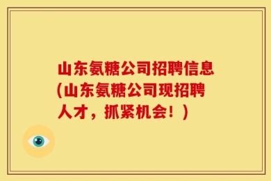山东氨糖公司招聘信息(山东氨糖公司现招聘人才，抓紧机会！)