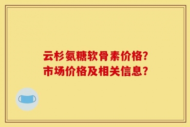 云杉氨糖软骨素价格？市场价格及相关信息？