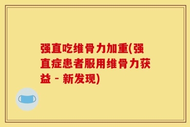 强直吃维骨力加重(强直症患者服用维骨力获益 - 新发现)