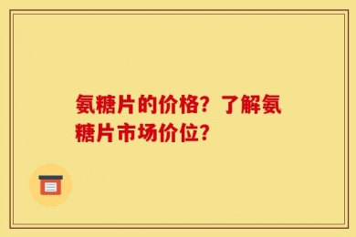 氨糖片的价格？了解氨糖片市场价位？