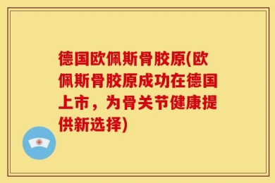 德国欧佩斯骨胶原(欧佩斯骨胶原成功在德国上市，为骨关节健康提供新选择)