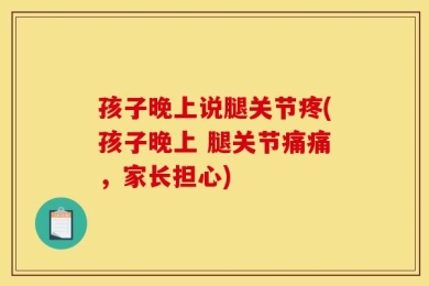 孩子晚上说腿关节疼(孩子晚上 腿关节痛痛，家长担心)
