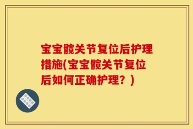 宝宝髋关节复位后护理措施(宝宝髋关节复位后如何正确护理？)