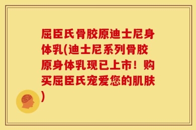 屈臣氏骨胶原迪士尼身体乳(迪士尼系列骨胶原身体乳现已上市！购买屈臣氏宠爱您的肌肤)