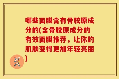 哪些面膜含有骨胶原成分的(含骨胶原成分的有效面膜推荐，让你的肌肤变得更加年轻亮丽)