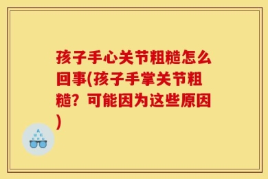 孩子手心关节粗糙怎么回事(孩子手掌关节粗糙？可能因为这些原因)