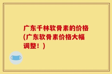 广东千林软骨素的价格(广东软骨素价格大幅调整！)