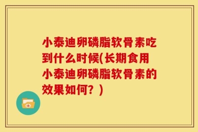 小泰迪卵磷脂软骨素吃到什么时候(长期食用小泰迪卵磷脂软骨素的效果如何？)