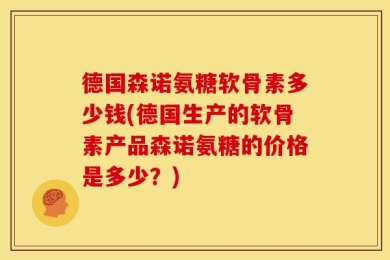 德国森诺氨糖软骨素多少钱(德国生产的软骨素产品森诺氨糖的价格是多少？)