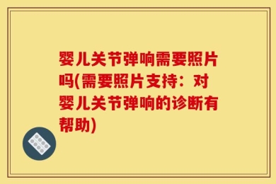 婴儿关节弹响需要照片吗(需要照片支持：对婴儿关节弹响的诊断有帮助)