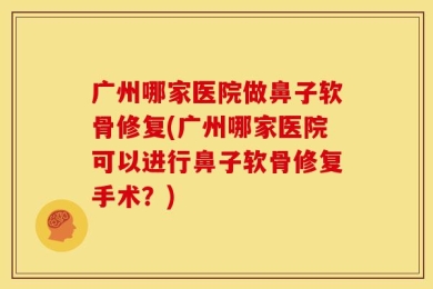 广州哪家医院做鼻子软骨修复(广州哪家医院可以进行鼻子软骨修复手术？)