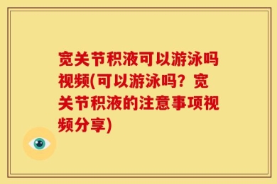宽关节积液可以游泳吗视频(可以游泳吗？宽关节积液的注意事项视频分享)