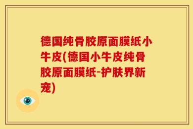 德国纯骨胶原面膜纸小牛皮(德国小牛皮纯骨胶原面膜纸-护肤界新宠)