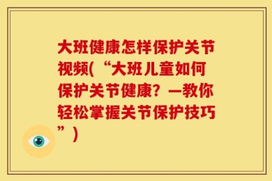 大班健康怎样保护关节视频(“大班儿童如何保护关节健康？—教你轻松掌握关节保护技巧”)