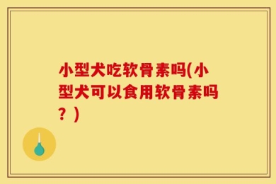 小型犬吃软骨素吗(小型犬可以食用软骨素吗？)