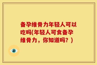 备孕维骨力年轻人可以吃吗(年轻人可食备孕维骨力，你知道吗？)