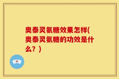 奥泰灵氨糖效果怎样(奥泰灵氨糖的功效是什么？)