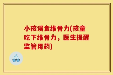 小孩误食维骨力(孩童吃下维骨力，医生提醒监管用药)