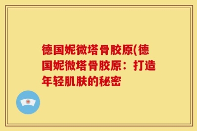 德国妮微塔骨胶原(德国妮微塔骨胶原：打造年轻肌肤的秘密