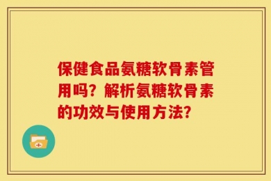 保健食品氨糖软骨素管用吗？解析氨糖软骨素的功效与使用方法？