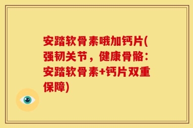 安踏软骨素哦加钙片(强韧关节，健康骨骼：安踏软骨素+钙片双重保障)