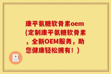 康平氨糖软骨素oem(定制康平氨糖软骨素，全新OEM服务，助您健康轻松拥有！)