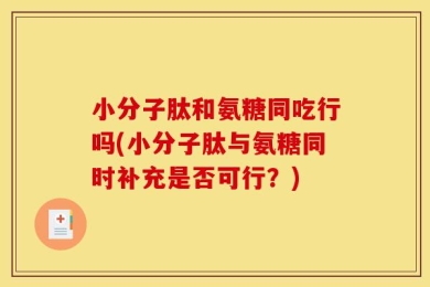 小分子肽和氨糖同吃行吗(小分子肽与氨糖同时补充是否可行？)
