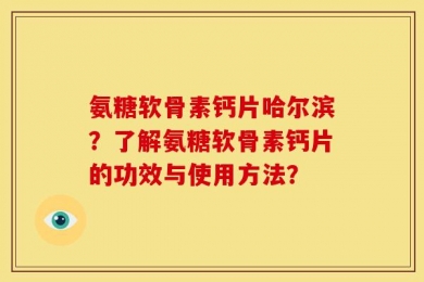 氨糖软骨素钙片哈尔滨？了解氨糖软骨素钙片的功效与使用方法？