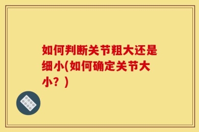 如何判断关节粗大还是细小(如何确定关节大小？)