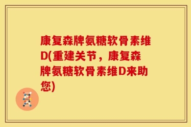 康复森牌氨糖软骨素维D(重建关节，康复森牌氨糖软骨素维D来助您)