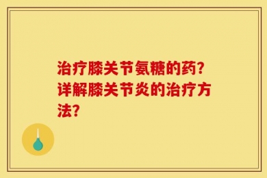 治疗膝关节氨糖的药？详解膝关节炎的治疗方法？