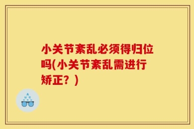 小关节紊乱必须得归位吗(小关节紊乱需进行矫正？)