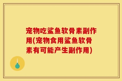 宠物吃鲨鱼软骨素副作用(宠物食用鲨鱼软骨素有可能产生副作用)