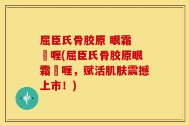 屈臣氏骨胶原 眼霜 啫喱(屈臣氏骨胶原眼霜啫喱，赋活肌肤震撼上市！)