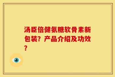 汤臣倍健氨糖软骨素新包装？产品介绍及功效？