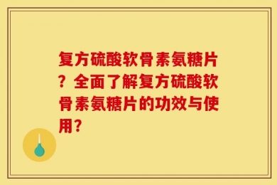 复方硫酸软骨素氨糖片？全面了解复方硫酸软骨素氨糖片的功效与使用？