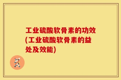 工业硫酸软骨素的功效(工业硫酸软骨素的益处及效能)