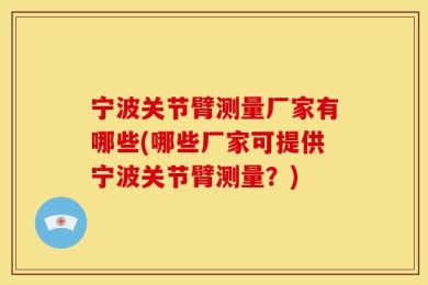 宁波关节臂测量厂家有哪些(哪些厂家可提供宁波关节臂测量？)