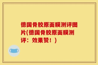 德国骨胶原面膜测评图片(德国骨胶原面膜测评：效果赞！)