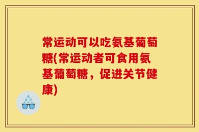 常运动可以吃氨基葡萄糖(常运动者可食用氨基葡萄糖，促进关节健康)