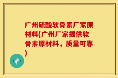 广州硫酸软骨素厂家原材料(广州厂家提供软骨素原材料，质量可靠)