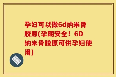 孕妇可以做6d纳米骨胶原(孕期安全！6D纳米骨胶原可供孕妇使用)