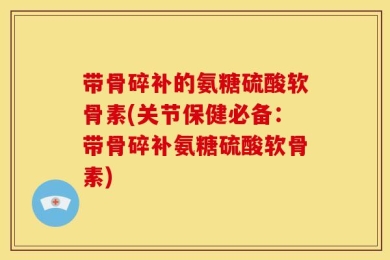 带骨碎补的氨糖硫酸软骨素(关节保健必备：带骨碎补氨糖硫酸软骨素)