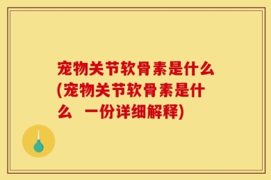 宠物关节软骨素是什么(宠物关节软骨素是什么  一份详细解释)