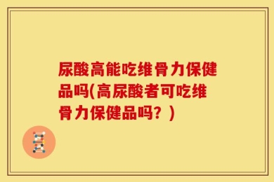 尿酸高能吃维骨力保健品吗(高尿酸者可吃维骨力保健品吗？)