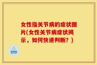 女性指关节病的症状图片(女性关节病症状揭示，如何快速判断？)