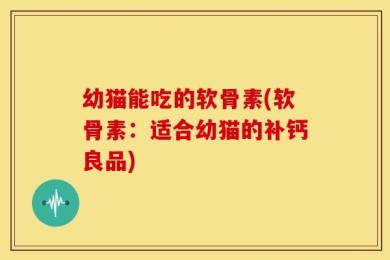 幼猫能吃的软骨素(软骨素：适合幼猫的补钙良品)